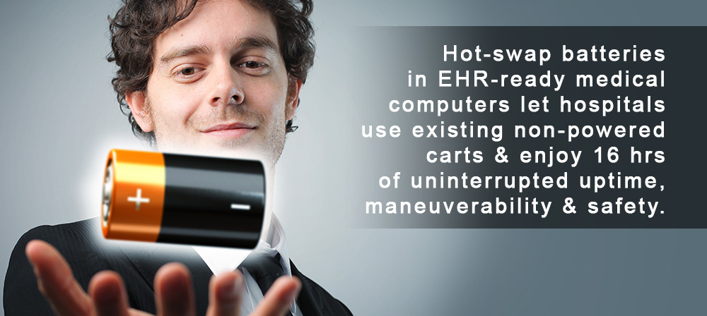 Hot-swap batteries in EHR-ready medical computers let hospitals use existing non-powered carts & enjoy 16 hrs of uninterrupted uptime, maneuverability & safety.